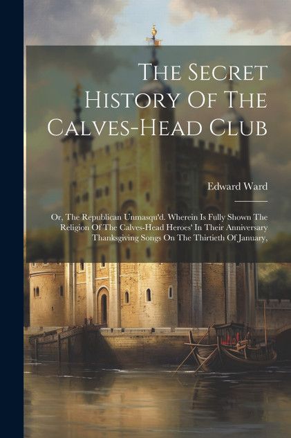 The Secret History Of The Calves-head Club The Secret History Of The Calves-head Club