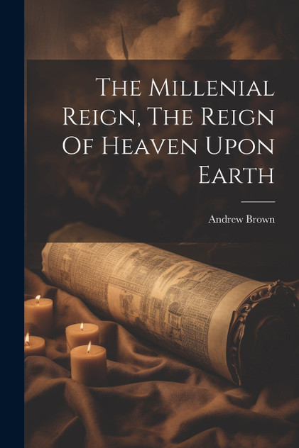 The Millenial Reign, The Reign Of Heaven Upon Earth The Millenial Reign, The Reign Of Heaven Upon Earth