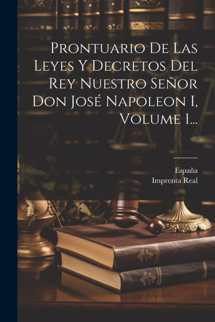 Prontuario De Las Leyes Y Decretos Del Rey Nuestro Señor Don José Napoleon I, Volume 1... Prontuario De Las Leyes Y Decretos Del Rey Nuestro Señor Don José Napoleon I, Volume 1...