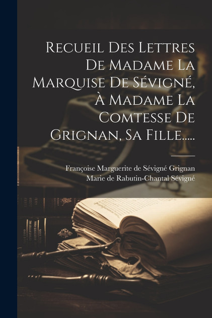 Recueil Des Lettres De Madame La Marquise De Sévigné, À Madame La Comtesse De Grignan, Sa Fille..... Recueil Des Lettres De Madame La Marquise De Sévigné, À Madame La Comtesse De Grignan, Sa Fille.....