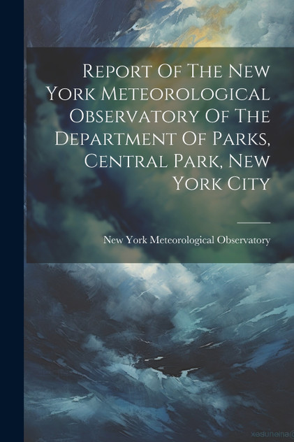 Report Of The New York Meteorological Observatory Of The Department Of Parks, Central Park, New York City Report Of The New York Meteorological Observatory Of The Department Of Parks, Central Park, New York City