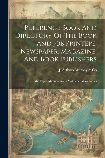 Reference Book And Directory Of The Book And Job Printers, Newspaper, Magazine, And Book Publishers Reference Book And Directory Of The Book And Job Printers, Newspaper, Magazine, And Book Publishers