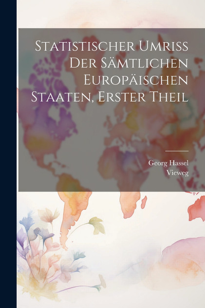 Statistischer Umriss der Sämtlichen Europäischen Staaten, erster Theil Statistischer Umriss der Sämtlichen Europäischen Staaten, erster Theil