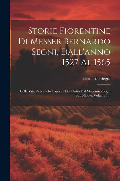Storie Fiorentine Di Messer Bernardo Segni, Dall'anno 1527 Al 1565 Storie Fiorentine Di Messer Bernardo Segni, Dall'anno 1527 Al 1565
