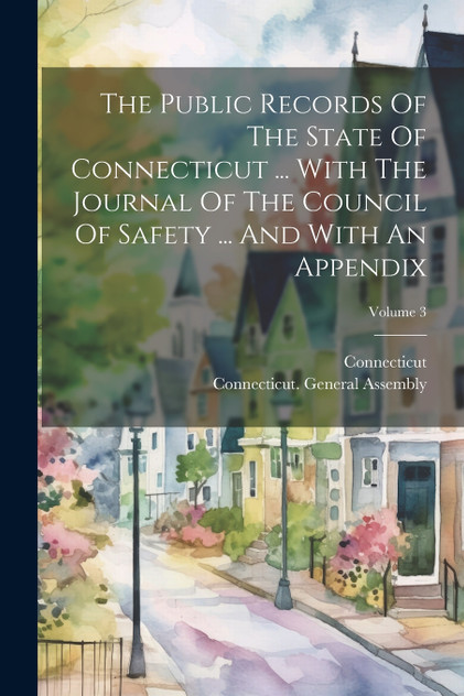The Public Records Of The State Of Connecticut ... With The Journal Of The Council Of Safety ... And With An Appendix; Volume 3 The Public Records Of The State Of Connecticut ... With The Journal Of The Council Of Safety ... And With An Appendix; Volume 3