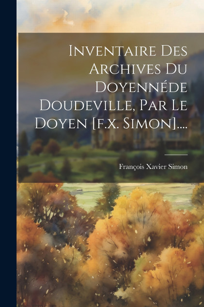 Inventaire Des Archives Du Doyennéde Doudeville, Par Le Doyen [f.x. Simon]....