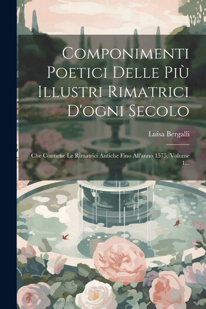 Componimenti Poetici Delle Più Illustri Rimatrici D'ogni Secolo