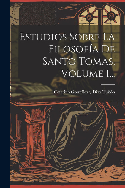 Estudios Sobre La Filosofía De Santo Tomas, Volume 1... Estudios Sobre La Filosofía De Santo Tomas, Volume 1...