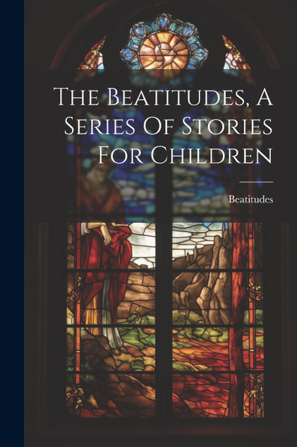 The Beatitudes, A Series Of Stories For Children The Beatitudes, A Series Of Stories For Children