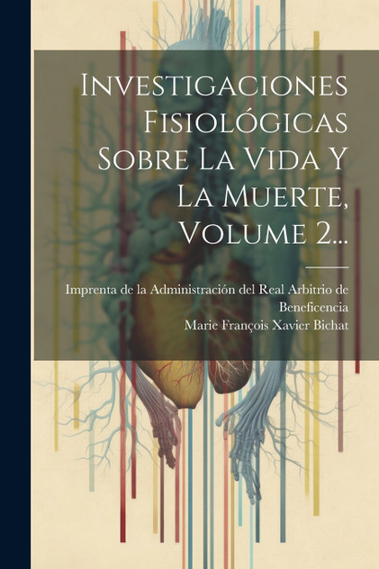 Investigaciones Fisiológicas Sobre La Vida Y La Muerte, Volume 2... Investigaciones Fisiológicas Sobre La Vida Y La Muerte, Volume 2...