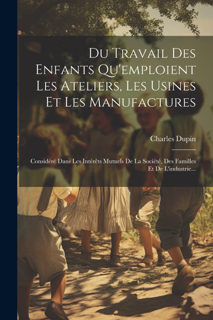 Du Travail Des Enfants Qu'emploient Les Ateliers, Les Usines Et Les Manufactures Du Travail Des Enfants Qu'emploient Les Ateliers, Les Usines Et Les Manufactures