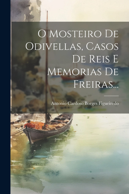O Mosteiro De Odivellas, Casos De Reis E Memorias De Freiras... O Mosteiro De Odivellas, Casos De Reis E Memorias De Freiras...