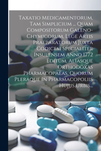 Taxatio Medicamentorum, Tam Simplicium ... Quam Compositorum Galeno-chymicorum, Lege Artis Praeparatorum Juxta Codicem Specialiter Insulensem Anno 1772 Editum, Aliasque Orthodoxas Pharmacopaeas, Quorum Pleraque In Pharmacopoliis Hujus Urbis... Taxatio Medicamentorum, Tam Simplicium ... Quam Compositorum Galeno-chymicorum, Lege Artis Praeparatorum Juxta Codicem Specialiter Insulensem Anno 1772 Editum, Aliasque Orthodoxas Pharmacopaeas, Quorum Pleraque In Pharmacopoliis Hujus Urbis...