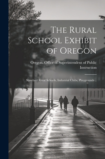 The Rural School Exhibit of Oregon; Standard Rural Schools, Industrial Clubs, Playgrounds ..