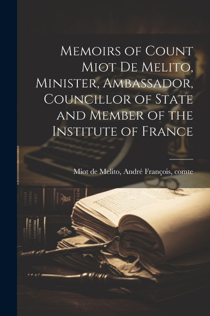 Memoirs of Count Miot De Melito, Minister, Ambassador, Councillor of State and Member of the Institute of France Memoirs of Count Miot De Melito, Minister, Ambassador, Councillor of State and Member of the Institute of France