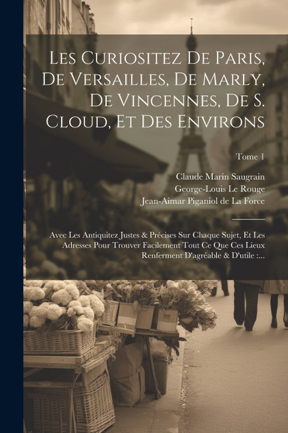 Les curiositez de Paris, de Versailles, de Marly, de Vincennes, de S. Cloud, et des environs Les curiositez de Paris, de Versailles, de Marly, de Vincennes, de S. Cloud, et des environs