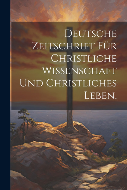 Deutsche Zeitschrift für christliche Wissenschaft und christliches Leben. Deutsche Zeitschrift für christliche Wissenschaft und christliches Leben.