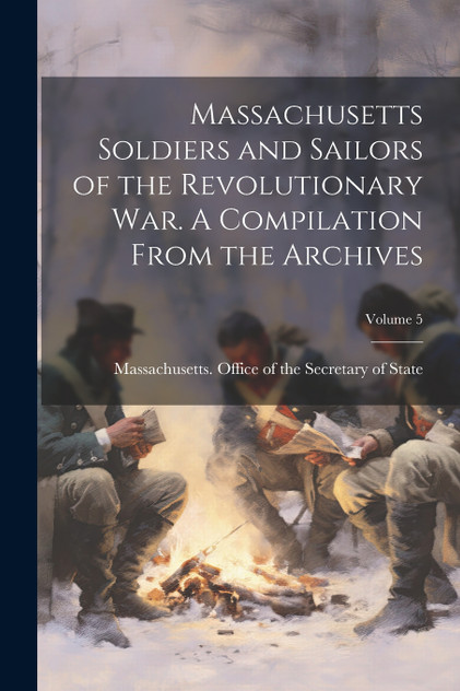 Massachusetts Soldiers and Sailors of the Revolutionary war. A Compilation From the Archives; Volume 5