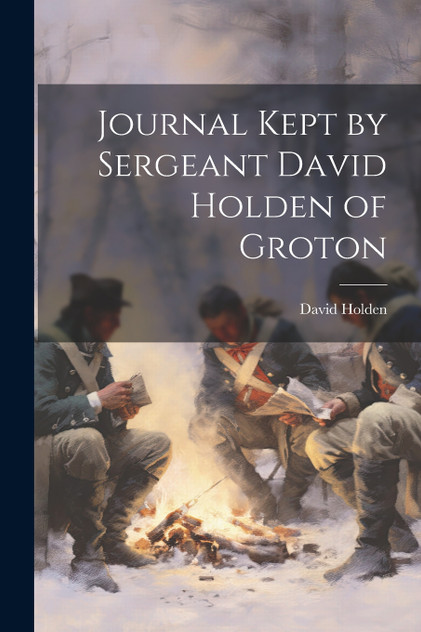 Journal Kept by Sergeant David Holden of Groton Journal Kept by Sergeant David Holden of Groton