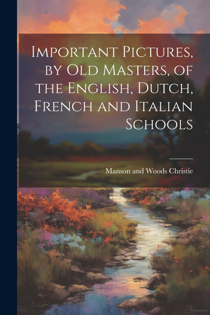 Important Pictures, by old Masters, of the English, Dutch, French and Italian Schools Important Pictures, by old Masters, of the English, Dutch, French and Italian Schools