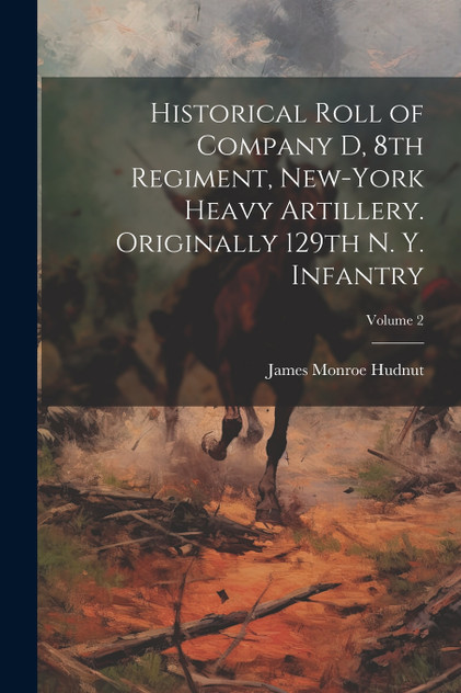 Historical Roll of Company D, 8th Regiment, New-York Heavy Artillery. Originally 129th N. Y. Infantry; Volume 2