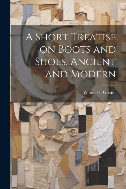 A Short Treatise on Boots and Shoes, Ancient and Modern A Short Treatise on Boots and Shoes, Ancient and Modern
