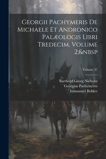 Georgii Pachymeris De Michaele Et Andronico Palæologis Libri Tredecim, Volume 2;&nbsp; Volume 37