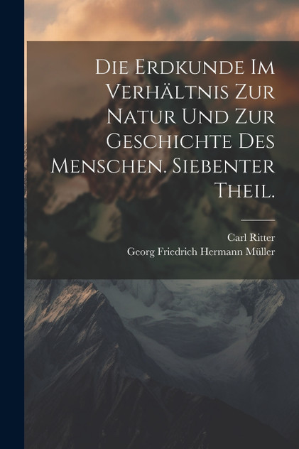 Die Erdkunde im Verhältnis zur Natur und zur Geschichte des Menschen. Siebenter Theil. Die Erdkunde im Verhältnis zur Natur und zur Geschichte des Menschen. Siebenter Theil.