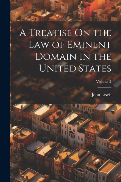 A Treatise On the Law of Eminent Domain in the United States; Volume 2 A Treatise On the Law of Eminent Domain in the United States; Volume 2