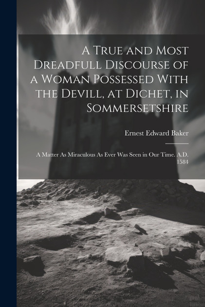 A True and Most Dreadfull Discourse of a Woman Possessed With the Devill, at Dichet, in Sommersetshire A True and Most Dreadfull Discourse of a Woman Possessed With the Devill, at Dichet, in Sommersetshire