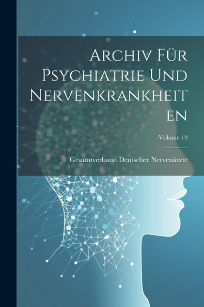 Archiv Für Psychiatrie Und Nervenkrankheiten; Volume 19 Archiv Für Psychiatrie Und Nervenkrankheiten; Volume 19