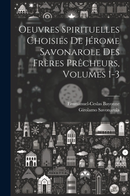 Oeuvres Spirituelles Choisies De Jérome Savonarole Des Frères Prêcheurs, Volumes 1-3 Oeuvres Spirituelles Choisies De Jérome Savonarole Des Frères Prêcheurs, Volumes 1-3