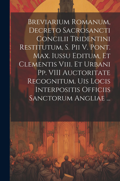 Breviarium Romanum, Decreto Sacrosancti Concilii Tridentini Restitutum, S. Pii V. Pont. Max. Iussu Editum, Et Clementis Viii. Et Urbani Pp. VIII Auctoritate Recognitum. Uis Locis Interpositis Officiis Sanctorum Angliae ...