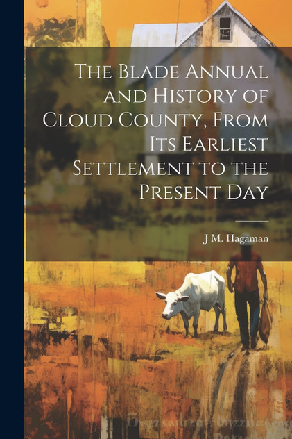 The Blade Annual and History of Cloud County, From its Earliest Settlement to the Present Day The Blade Annual and History of Cloud County, From its Earliest Settlement to the Present Day