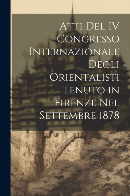 Atti Del IV Congresso Internazionale Degli Orientalisti Tenuto in Firenze Nel Settembre 1878 Atti Del IV Congresso Internazionale Degli Orientalisti Tenuto in Firenze Nel Settembre 1878
