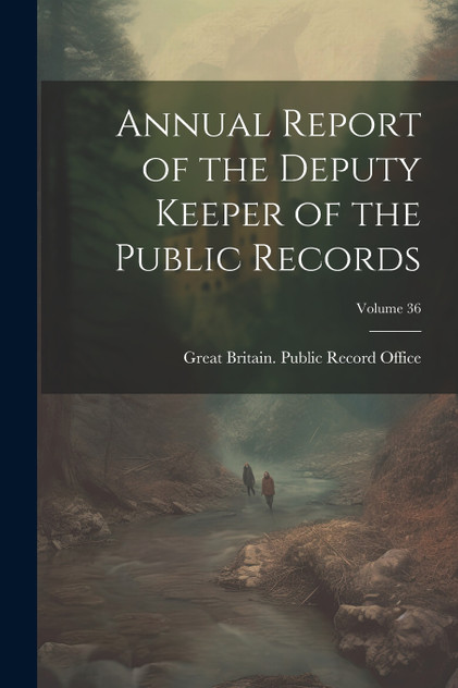 Annual Report of the Deputy Keeper of the Public Records; Volume 36 Annual Report of the Deputy Keeper of the Public Records; Volume 36