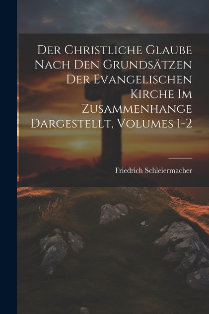 Der Christliche Glaube Nach Den Grundsätzen Der Evangelischen Kirche Im Zusammenhange Dargestellt, Volumes 1-2 Der Christliche Glaube Nach Den Grundsätzen Der Evangelischen Kirche Im Zusammenhange Dargestellt, Volumes 1-2