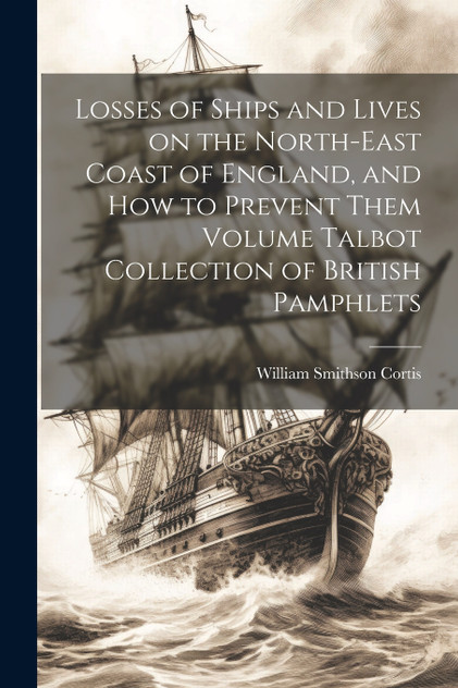 Losses of Ships and Lives on the North-east Coast of England, and how to Prevent Them Volume Talbot Collection of British Pamphlets