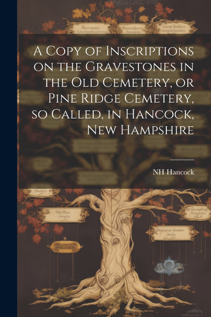 A Copy of Inscriptions on the Gravestones in the old Cemetery, or Pine Ridge Cemetery, so Called, in Hancock, New Hampshire