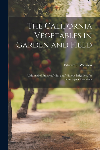 The California Vegetables in Garden and Field; a Manual of Practice, With and Without Irrigation, for Semitropical Countries The California Vegetables in Garden and Field; a Manual of Practice, With and Without Irrigation, for Semitropical Countries