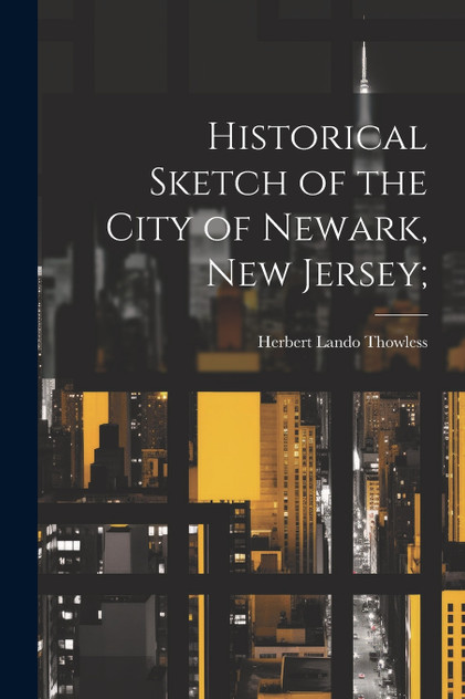 Historical Sketch of the City of Newark, New Jersey; Historical Sketch of the City of Newark, New Jersey;
