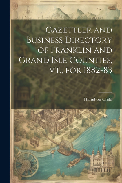 Gazetteer and Business Directory of Franklin and Grand Isle Counties, Vt., for 1882-83 Gazetteer and Business Directory of Franklin and Grand Isle Counties, Vt., for 1882-83