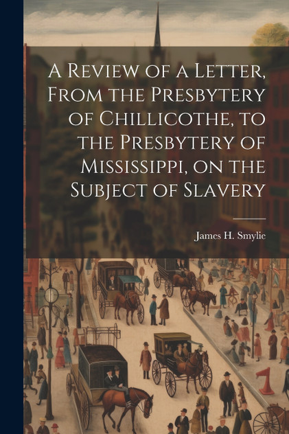 A Review of a Letter, From the Presbytery of Chillicothe, to the Presbytery of Mississippi, on the Subject of Slavery A Review of a Letter, From the Presbytery of Chillicothe, to the Presbytery of Mississippi, on the Subject of Slavery