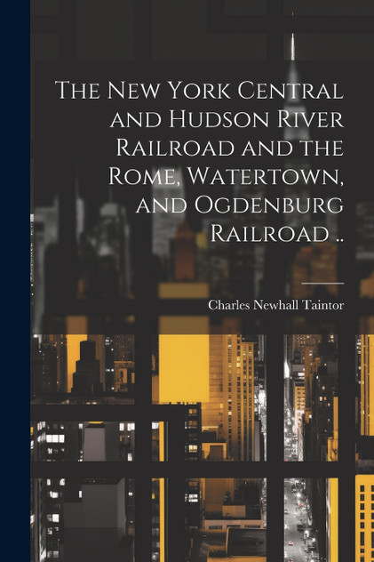 The New York Central and Hudson River Railroad and the Rome, Watertown, and Ogdenburg Railroad .. The New York Central and Hudson River Railroad and the Rome, Watertown, and Ogdenburg Railroad ..
