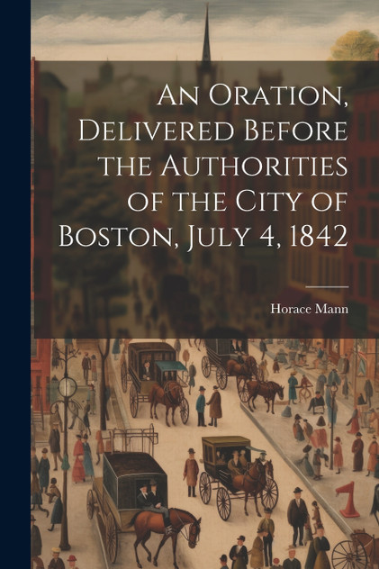 An Oration, Delivered Before the Authorities of the City of Boston, July 4, 1842 An Oration, Delivered Before the Authorities of the City of Boston, July 4, 1842