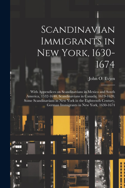 Scandinavian Immigrants in New York, 1630-1674; With Appendices on Scandinavians in Mexico and South America, 1532-1640, Scandinavians in Canada, 1619-1620, Some Scandinavians in New York in the Eighteenth Century, German Immigrants in New York, 163