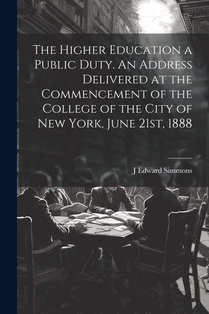 The Higher Education a Public Duty. An Address Delivered at the Commencement of the College of the City of New York, June 21st, 1888