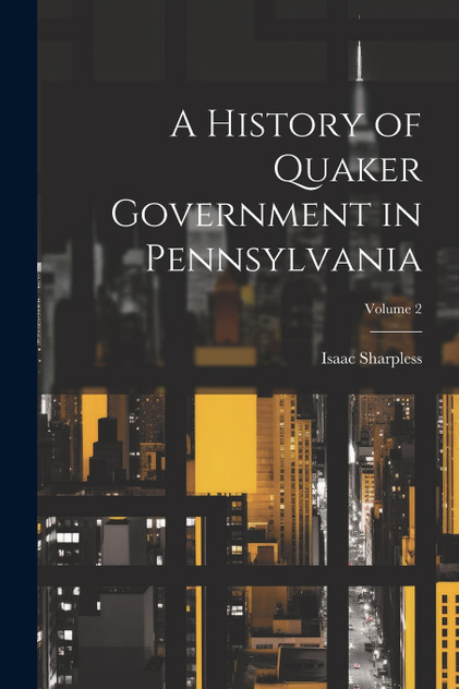 A History of Quaker Government in Pennsylvania; Volume 2