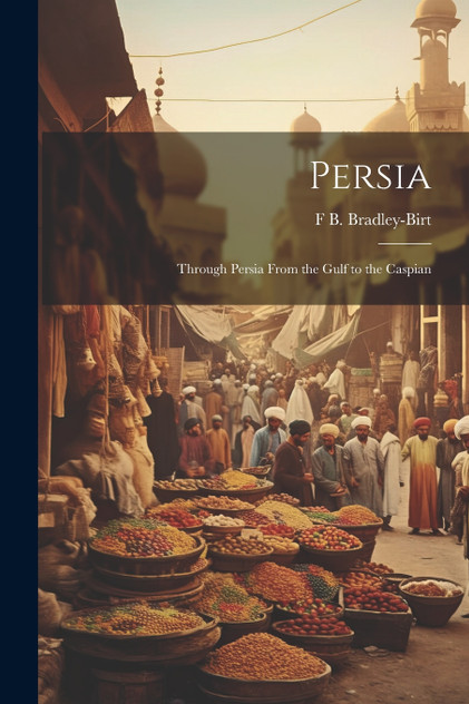 Persia; Through Persia From the Gulf to the Caspian Persia; Through Persia From the Gulf to the Caspian