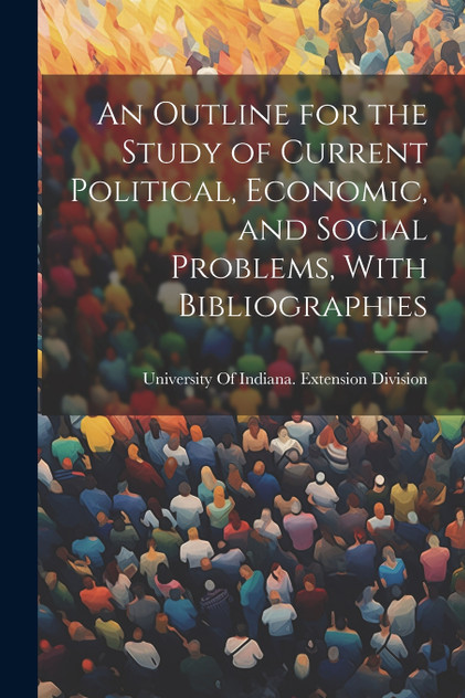 An Outline for the Study of Current Political, Economic, and Social Problems, With Bibliographies An Outline for the Study of Current Political, Economic, and Social Problems, With Bibliographies